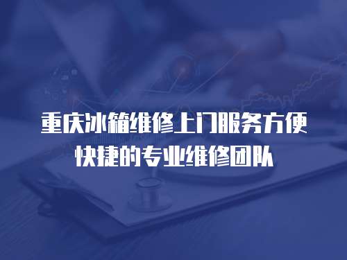 重慶冰箱維修上門服務方便快捷的專業(yè)維修團隊