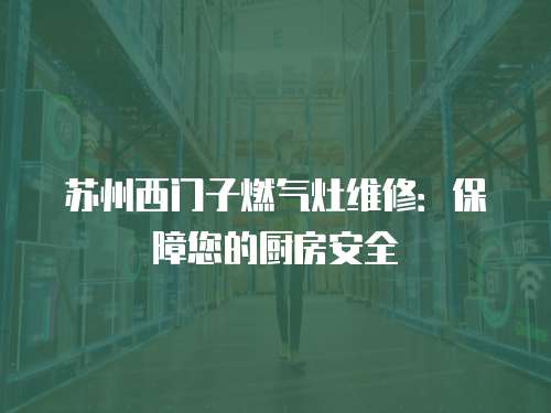 蘇州西門子燃氣灶維修：保障您的廚房安全
