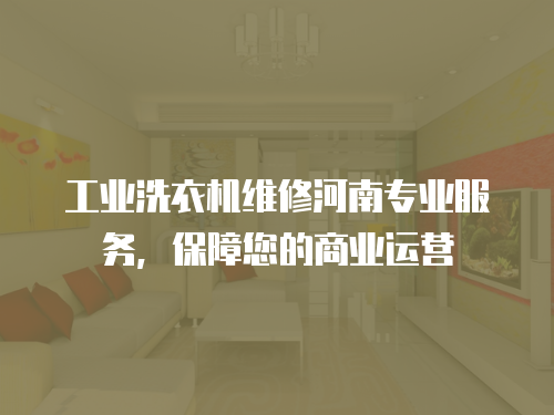 工業洗衣機維修河南專業服務，保障您的商業運營