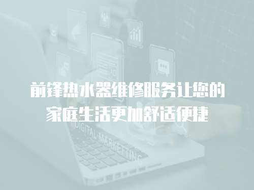 前鋒熱水器維修服務讓您的家庭生活更加舒適便捷