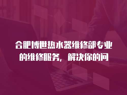 合肥博世熱水器維修部專業(yè)的維修服務(wù)，解決你的問