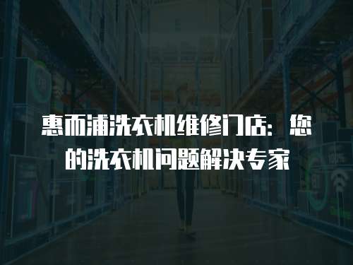 惠而浦洗衣機維修門店：您的洗衣機問題解決專家