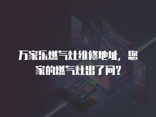 萬家樂燃氣灶維修地址，您家的燃氣灶出了問？