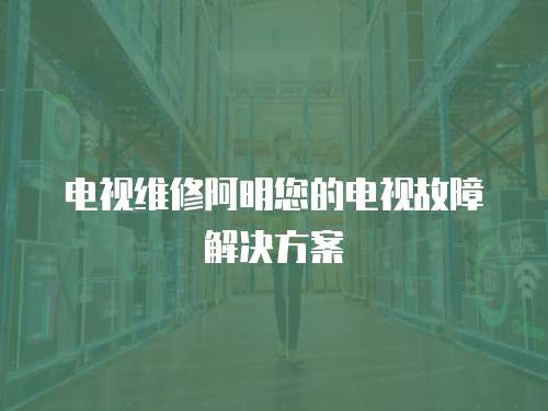 電視維修阿明您的電視故障解決方案
