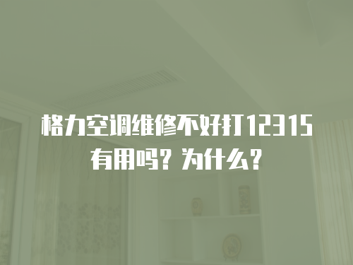 格力空調(diào)維修不好打12315有用嗎？為什么？