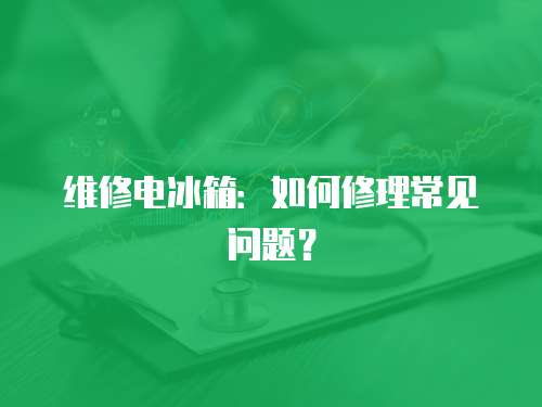 維修電冰箱：如何修理常見問題？