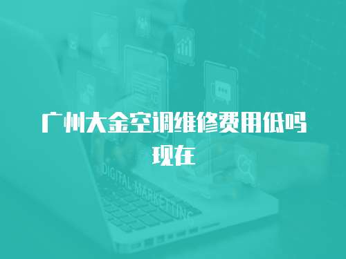 廣州大金空調維修費用低嗎現在