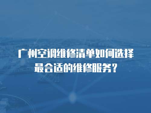 廣州空調(diào)維修清單如何選擇最合適的維修服務(wù)？