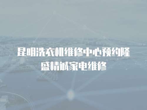 昆明洗衣機維修中心預約隆盛精誠家電維修