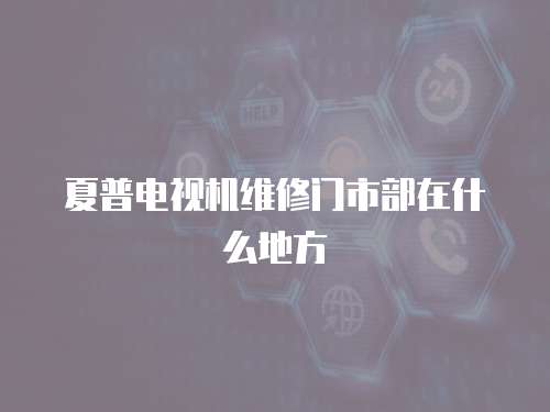 夏普電視機維修門市部在什么地方