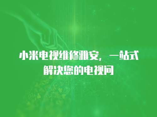 小米電視維修雅安，一站式解決您的電視問