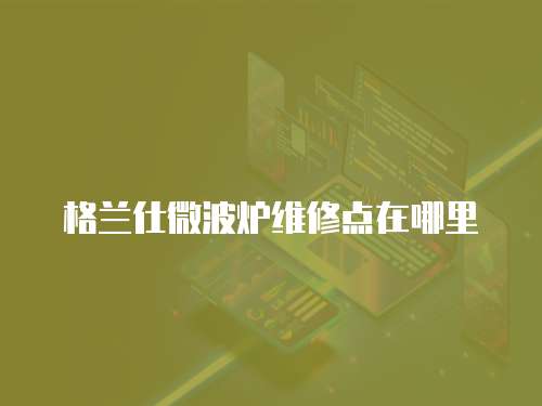 格蘭仕微波爐維修點在哪里