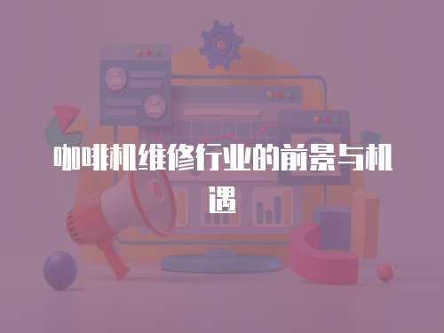 咖啡機(jī)維修行業(yè)的前景與機(jī)遇