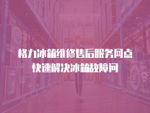 格力冰箱維修售后服務網點快速解決冰箱故障問