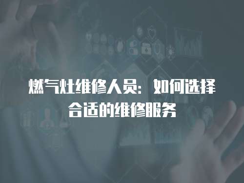 燃氣灶維修人員：如何選擇合適的維修服務