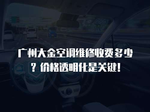 廣州大金空調(diào)維修收費(fèi)多少？價(jià)格透明化是關(guān)鍵！