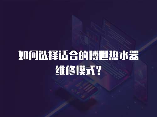 如何選擇適合的博世熱水器維修模式？