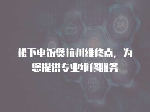松下電飯煲杭州維修點，為您提供專業維修服務