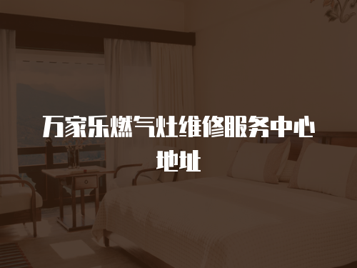萬家樂燃氣灶維修服務中心地址