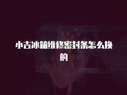 小吉冰箱維修密封條怎么換的