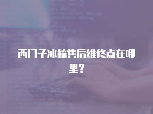 西門子冰箱售后維修點在哪里？