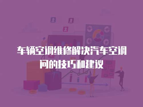 車輛空調維修解決汽車空調問的技巧和建議