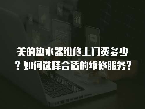 美的熱水器維修上門費多少？如何選擇合適的維修服務？