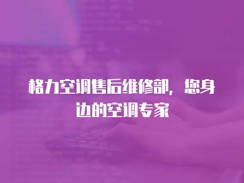 格力空調售后維修部，您身邊的空調專家