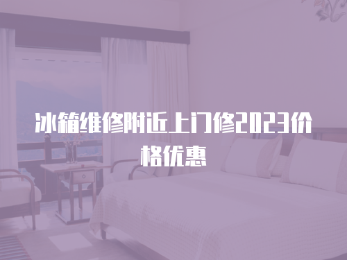 冰箱維修附近上門修2023價(jià)格優(yōu)惠