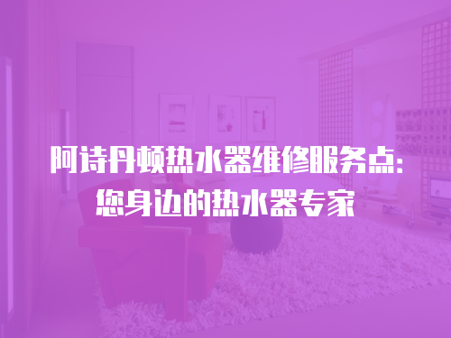 阿詩丹頓熱水器維修服務點：您身邊的熱水器專家