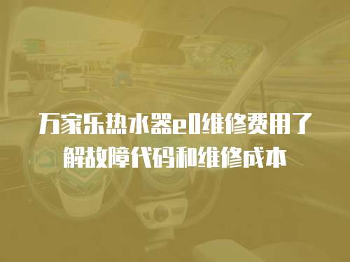 萬家樂熱水器e0維修費用了解故障代碼和維修成本