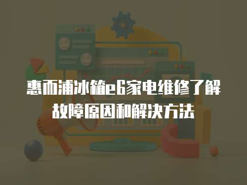 惠而浦冰箱e6家電維修了解故障原因和解決方法