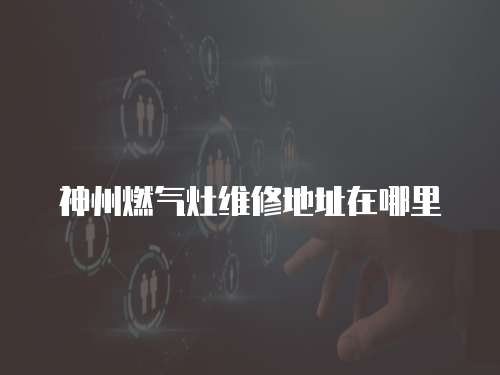神州燃?xì)庠罹S修地址在哪里