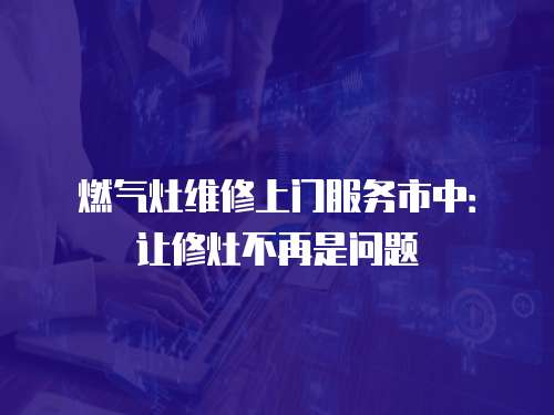 燃氣灶維修上門服務市中：讓修灶不再是問題