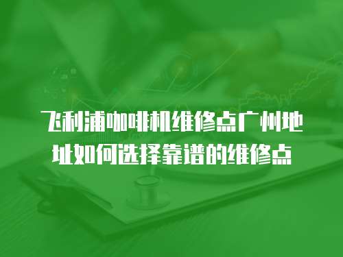 飛利浦咖啡機維修點廣州地址如何選擇靠譜的維修點