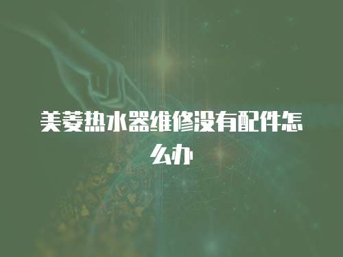 美菱熱水器維修沒(méi)有配件怎么辦