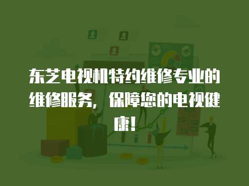 東芝電視機特約維修專業的維修服務，保障您的電視健康！