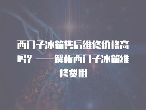西門子冰箱售后維修價(jià)格高嗎？——解析西門子冰箱維修費(fèi)用
