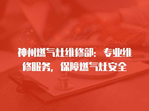神州燃氣灶維修部：專業(yè)維修服務(wù)，保障燃氣灶安全