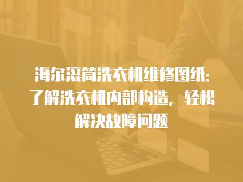 海爾滾筒洗衣機維修圖紙：了解洗衣機內(nèi)部構(gòu)造，輕松解決故障問題