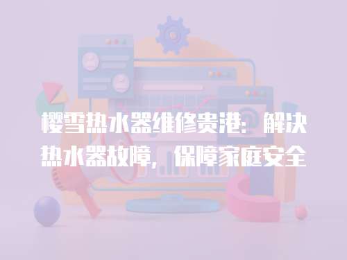 櫻雪熱水器維修貴港：解決熱水器故障，保障家庭安全