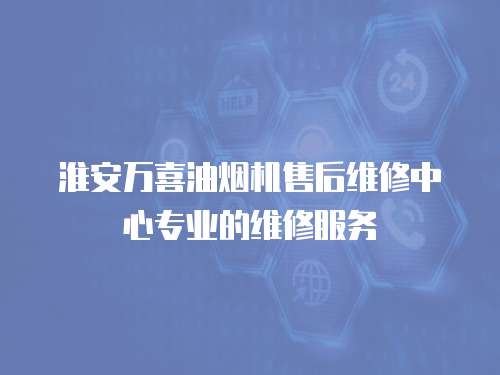 淮安萬喜油煙機售后維修中心專業(yè)的維修服務