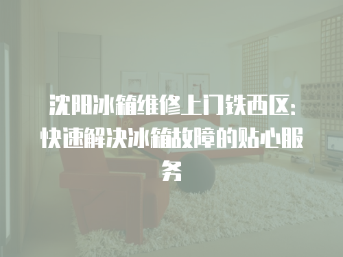 沈陽(yáng)冰箱維修上門鐵西區(qū)：快速解決冰箱故障的貼心服務(wù)