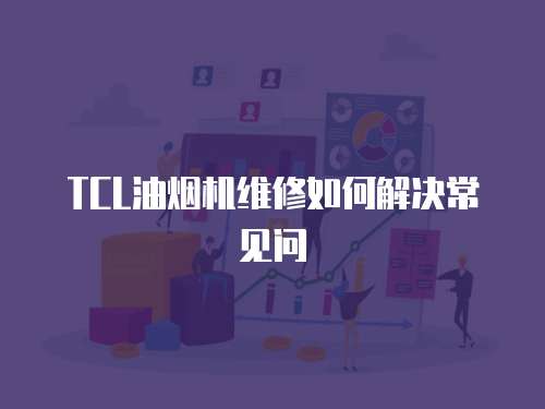 TCL油煙機(jī)維修如何解決常見問