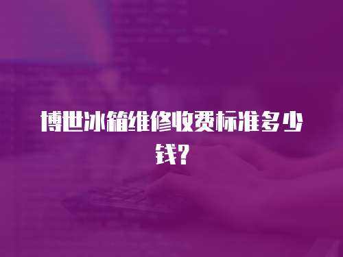 博世冰箱維修收費標準多少錢？