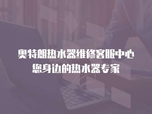 奧特朗熱水器維修客服中心您身邊的熱水器專家