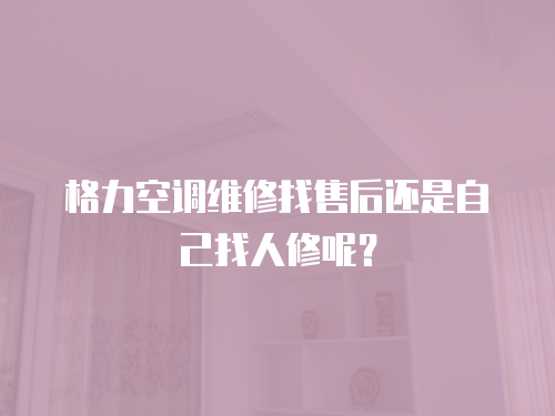 格力空調(diào)維修找售后還是自己找人修呢？