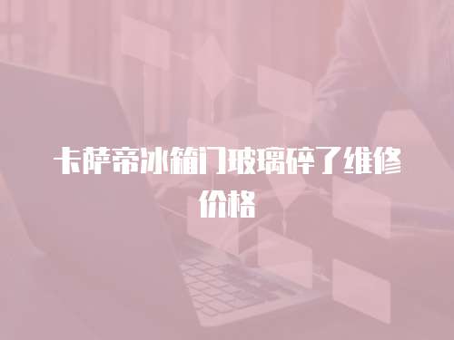 卡薩帝冰箱門玻璃碎了維修價格