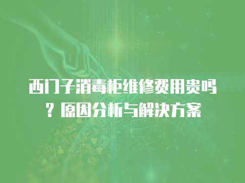 西門子消毒柜維修費(fèi)用貴嗎？原因分析與解決方案