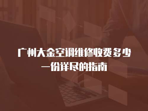 廣州大金空調(diào)維修收費(fèi)多少一份詳盡的指南